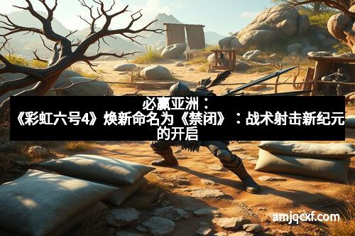 必赢亚洲:《彩虹六号4》焕新命名为《禁闭》:战术射击新纪元的开启