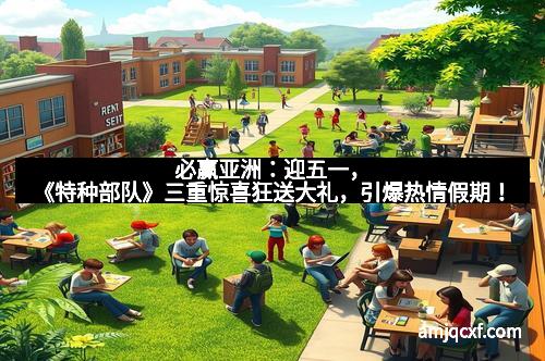 必赢亚洲:迎五一,《特种部队》三重惊喜狂送大礼,引爆热情假期!