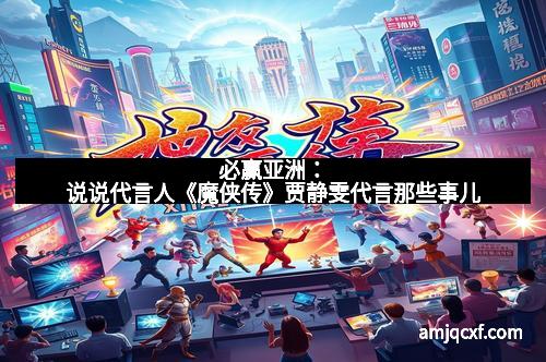 必赢亚洲:说说代言人《魔侠传》贾静雯代言那些事儿