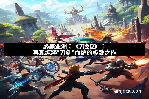 必赢亚洲:《刀剑2》:再现纯粹“刀剑”血统的极致之作